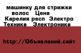 машинку для стрижки волос › Цена ­ 200 - Карелия респ. Электро-Техника » Электроника   